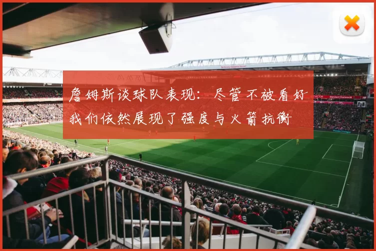 詹姆斯谈球队表现：尽管不被看好我们依然展现了强度与火箭抗衡