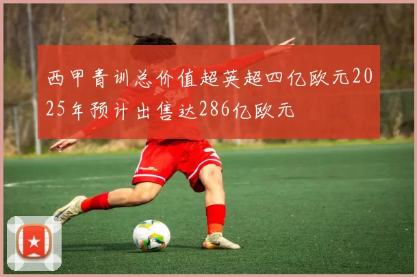 西甲青训总价值超英超四亿欧元2025年预计出售达286亿欧元