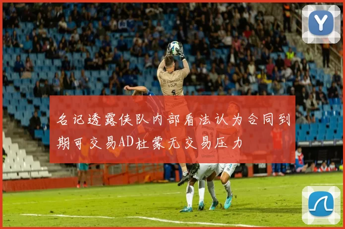 名记透露侠队内部看法认为合同到期可交易AD杜蒙无交易压力