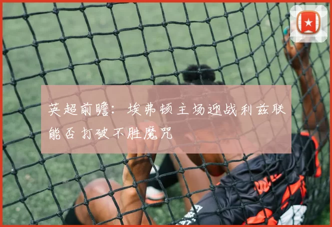 英超前瞻：埃弗顿主场迎战利兹联能否打破不胜魔咒
